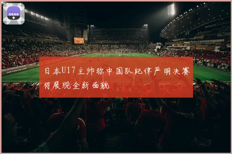 日本U17主帅称中国队纪律严明决赛将展现全新面貌