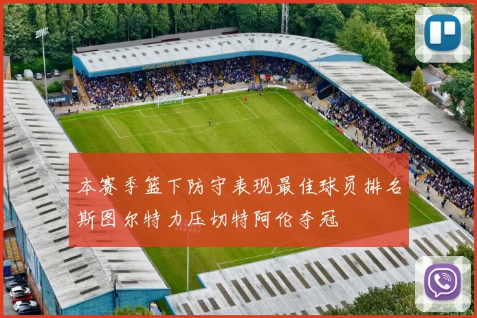 本赛季篮下防守表现最佳球员排名斯图尔特力压切特阿伦夺冠