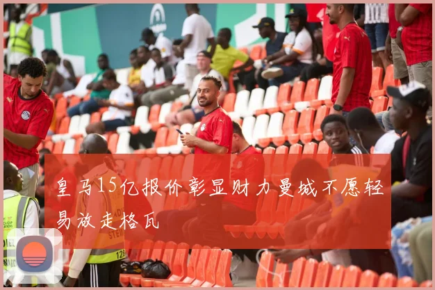 皇马15亿报价彰显财力曼城不愿轻易放走格瓦