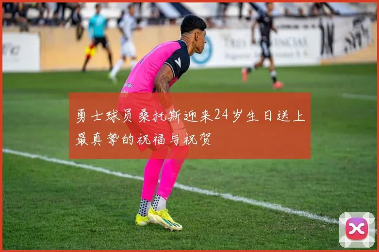 勇士球员桑托斯迎来24岁生日送上最真挚的祝福与祝贺