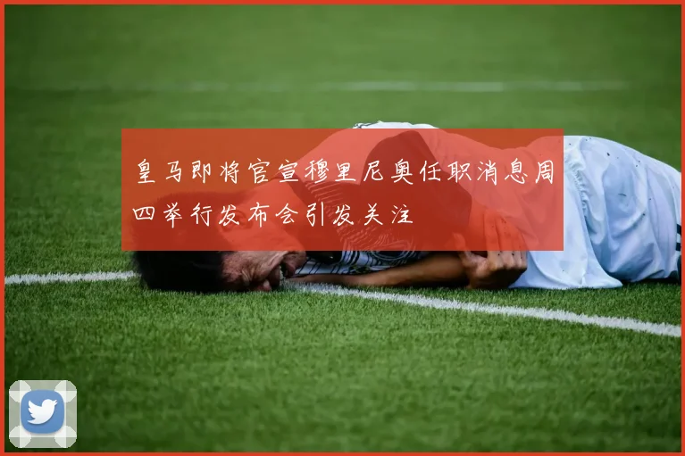 皇马即将官宣穆里尼奥任职消息周四举行发布会引发关注