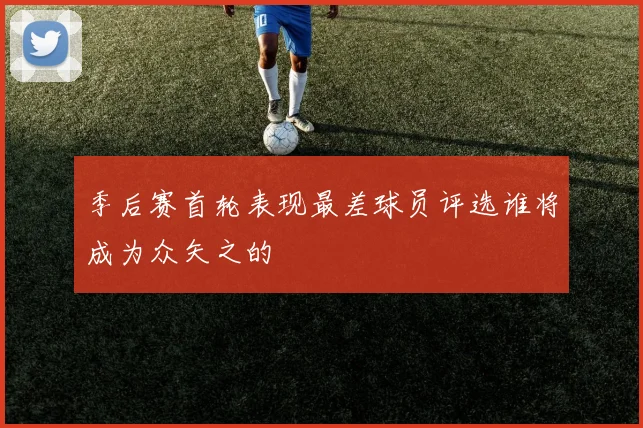 季后赛首轮表现最差球员评选谁将成为众矢之的