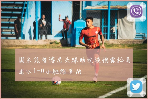国米凭借博尼头球助攻埃德蒙松乌龙以1-0小胜维罗纳