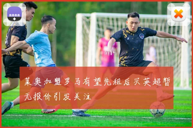 莱奥加盟罗马有望先租后买英超暂无报价引发关注