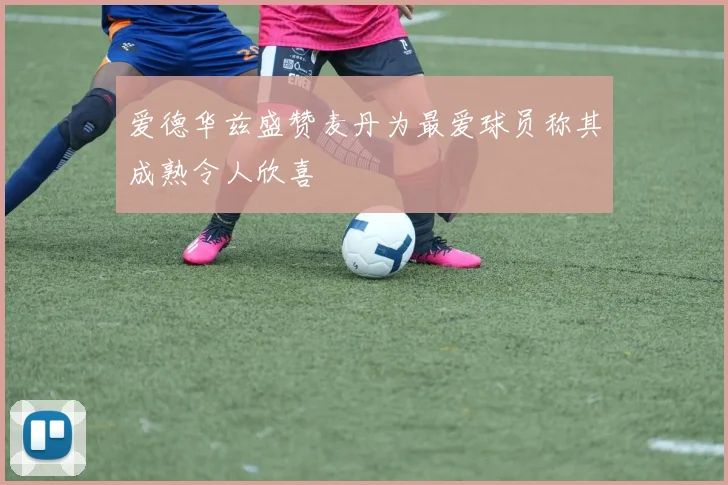 爱德华兹盛赞麦丹为最爱球员称其成熟令人欣喜