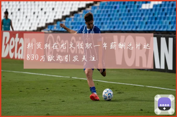 科莫利在尤文任职一年薪酬总计达830万欧元引发关注