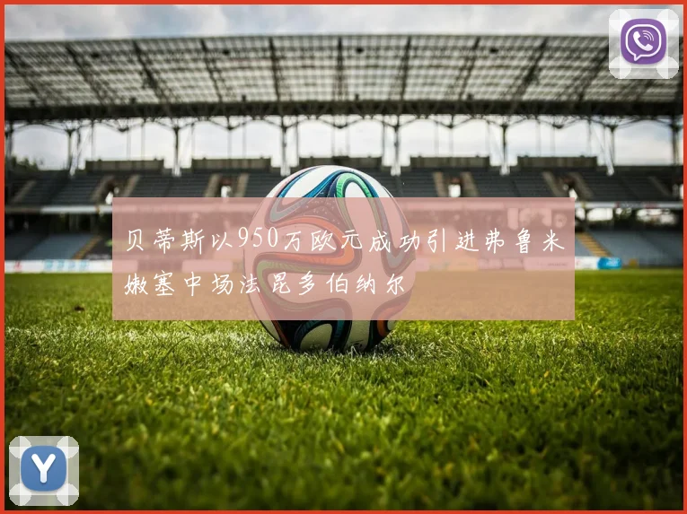 贝蒂斯以950万欧元成功引进弗鲁米嫩塞中场法昆多伯纳尔
