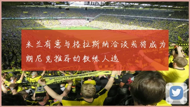 米兰有意与格拉斯纳洽谈或将成为朗尼克推荐的教练人选