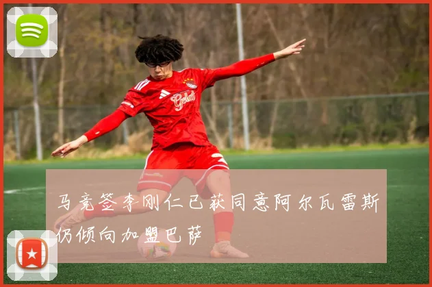马竞签李刚仁已获同意阿尔瓦雷斯仍倾向加盟巴萨