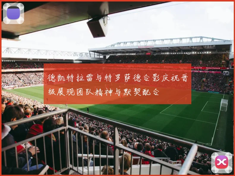 德凯特拉雷与特罗萨德合影庆祝晋级展现团队精神与默契配合